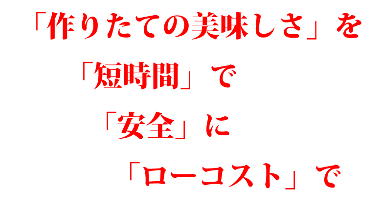 「作りたての美味しさ」「短時間」で
「安全」に